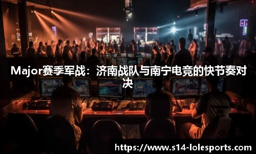 Major赛季军战：济南战队与南宁电竞的快节奏对决